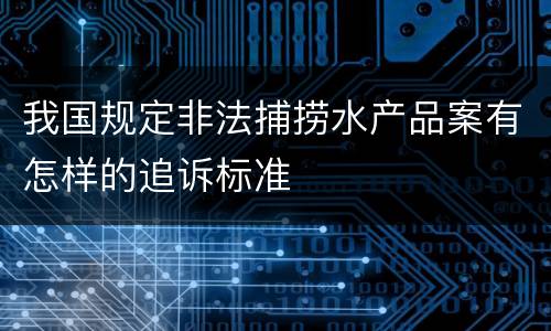 我国规定非法捕捞水产品案有怎样的追诉标准