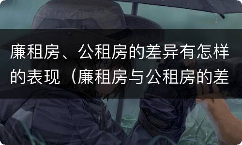 廉租房、公租房的差异有怎样的表现（廉租房与公租房的差别）