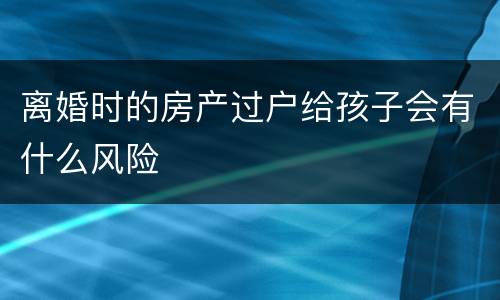 离婚时的房产过户给孩子会有什么风险
