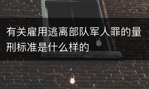 有关雇用逃离部队军人罪的量刑标准是什么样的