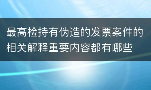 最高检持有伪造的发票案件的相关解释重要内容都有哪些