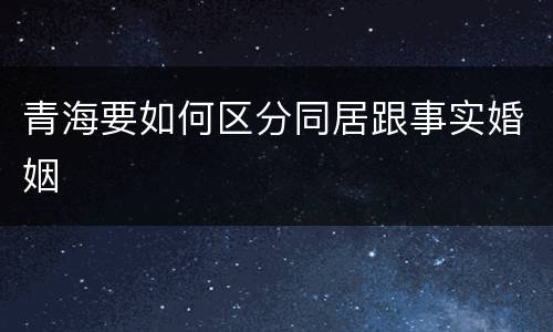 青海要如何区分同居跟事实婚姻