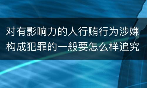 对有影响力的人行贿行为涉嫌构成犯罪的一般要怎么样追究法律责任