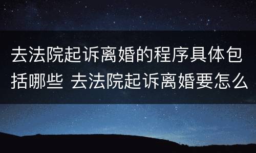 去法院起诉离婚的程序具体包括哪些 去法院起诉离婚要怎么起诉