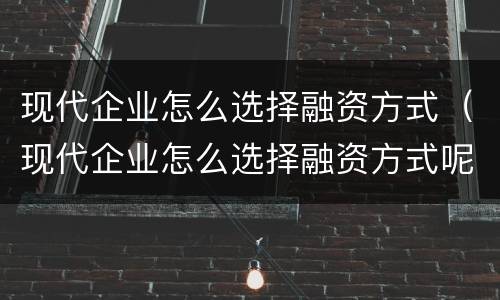 现代企业怎么选择融资方式（现代企业怎么选择融资方式呢）