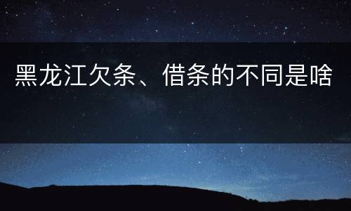 黑龙江欠条、借条的不同是啥
