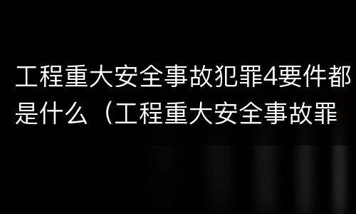 工程重大安全事故犯罪4要件都是什么(工程重大安全事故罪的立案标准)
