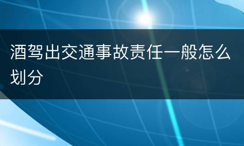 酒驾出交通事故责任一般怎么划分