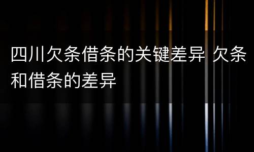 四川欠条借条的关键差异 欠条和借条的差异