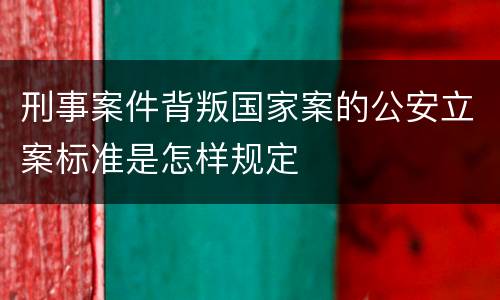 刑事案件背叛国家案的公安立案标准是怎样规定