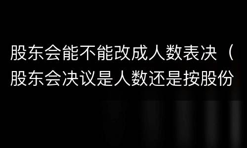 股东会能不能改成人数表决（股东会决议是人数还是按股份）
