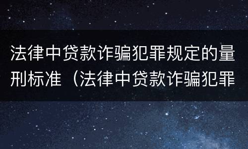 法律中贷款诈骗犯罪规定的量刑标准（法律中贷款诈骗犯罪规定的量刑标准是什么）