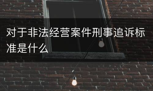 对于非法经营案件刑事追诉标准是什么