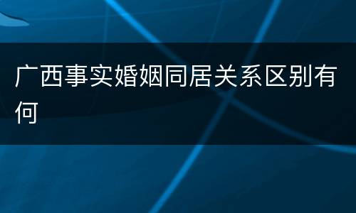 广西事实婚姻同居关系区别有何