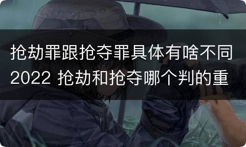 抢劫罪跟抢夺罪具体有啥不同2022 抢劫和抢夺哪个判的重