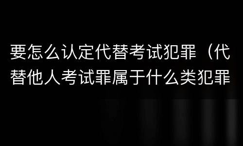 要怎么认定代替考试犯罪（代替他人考试罪属于什么类犯罪）
