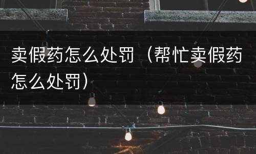 卖假药怎么处罚（帮忙卖假药怎么处罚）