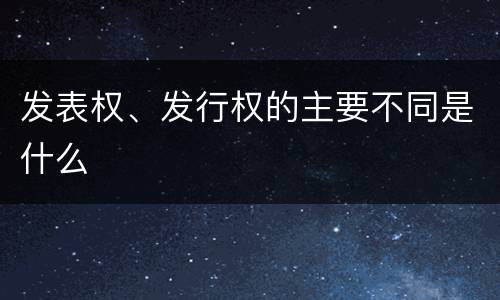 发表权、发行权的主要不同是什么