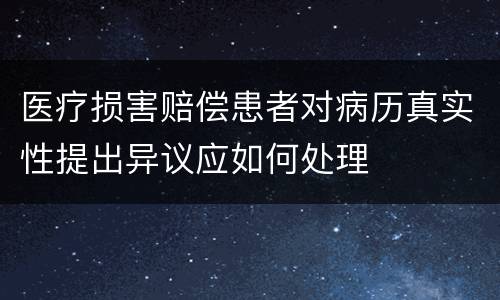 医疗损害赔偿患者对病历真实性提出异议应如何处理