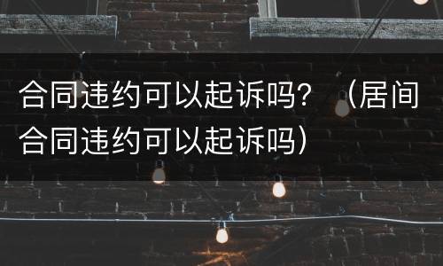 合同违约可以起诉吗？（居间合同违约可以起诉吗）
