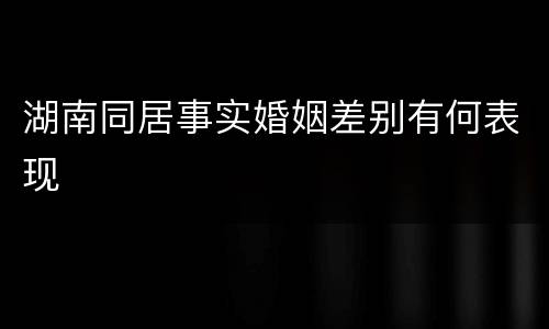湖南同居事实婚姻差别有何表现