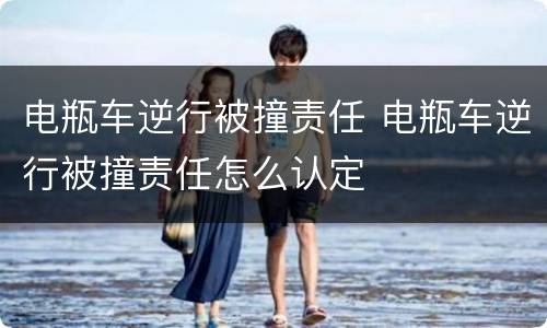 电瓶车逆行被撞责任 电瓶车逆行被撞责任怎么认定