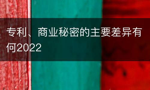 专利、商业秘密的主要差异有何2022