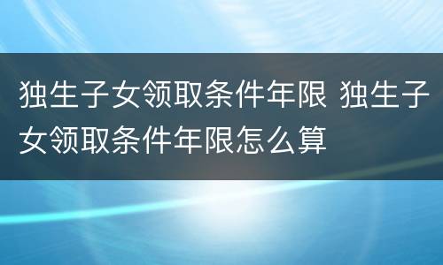 独生子女领取条件年限 独生子女领取条件年限怎么算