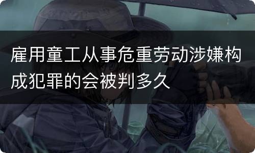 雇用童工从事危重劳动涉嫌构成犯罪的会被判多久