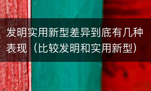 发明实用新型差异到底有几种表现（比较发明和实用新型）
