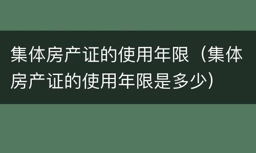 集体房产证的使用年限（集体房产证的使用年限是多少）