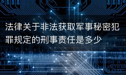 法律关于非法获取军事秘密犯罪规定的刑事责任是多少