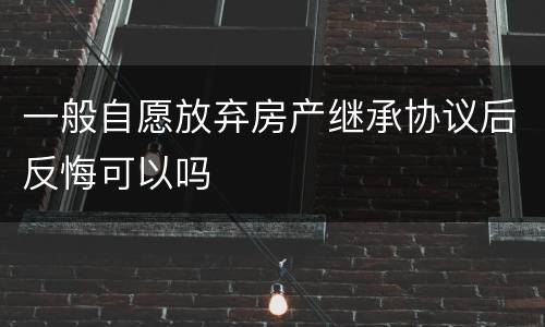 一般自愿放弃房产继承协议后反悔可以吗
