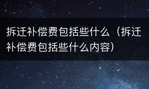 拆迁补偿费包括些什么（拆迁补偿费包括些什么内容）