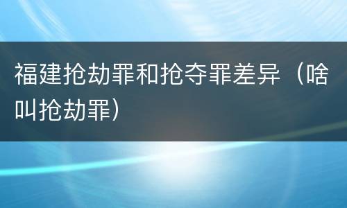 福建抢劫罪和抢夺罪差异（啥叫抢劫罪）