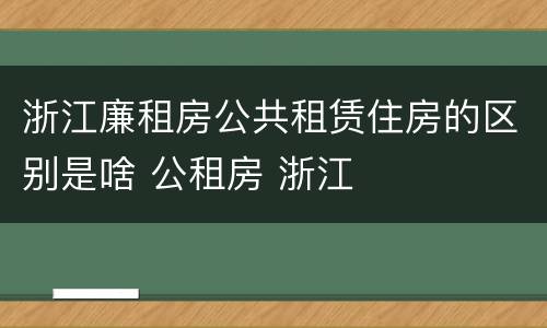 浙江廉租房公共租赁住房的区别是啥 公租房 浙江