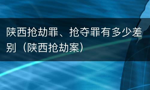 陕西抢劫罪、抢夺罪有多少差别（陕西抢劫案）