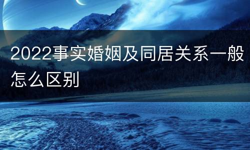 2022事实婚姻及同居关系一般怎么区别