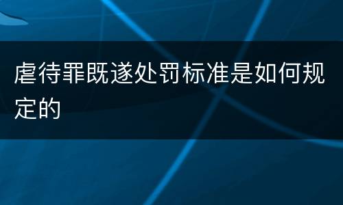 虐待罪既遂处罚标准是如何规定的
