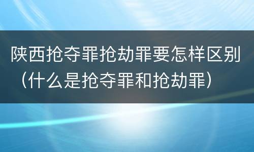陕西抢夺罪抢劫罪要怎样区别（什么是抢夺罪和抢劫罪）