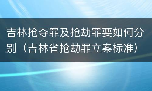 吉林抢夺罪及抢劫罪要如何分别（吉林省抢劫罪立案标准）