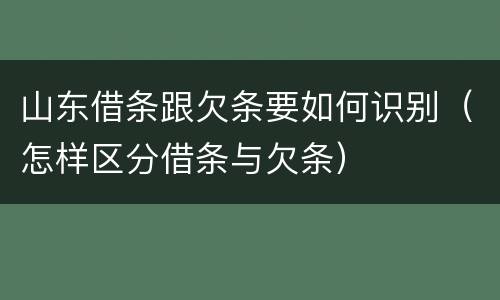 山东借条跟欠条要如何识别（怎样区分借条与欠条）