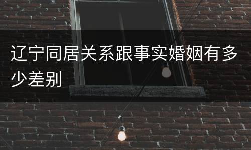 辽宁同居关系跟事实婚姻有多少差别