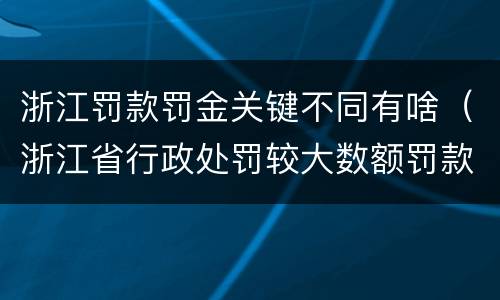 浙江罚款罚金关键不同有啥（浙江省行政处罚较大数额罚款怎么界定）