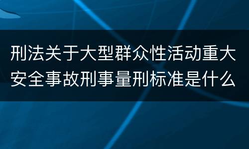 刑法关于大型群众性活动重大安全事故刑事量刑标准是什么