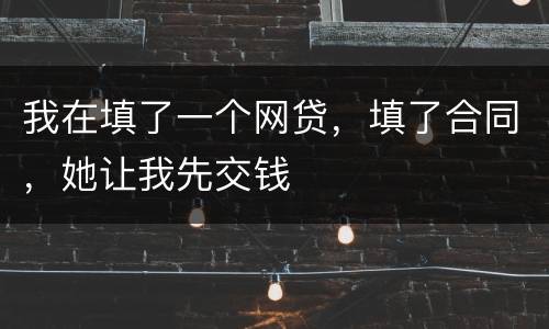 我在填了一个网贷，填了合同，她让我先交钱