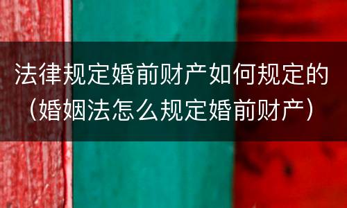 法律规定婚前财产如何规定的（婚姻法怎么规定婚前财产）