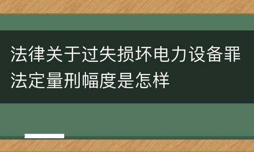 法律关于过失损坏电力设备罪法定量刑幅度是怎样