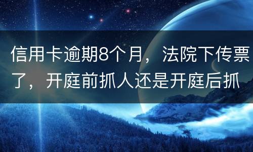 信用卡逾期8个月，法院下传票了，开庭前抓人还是开庭后抓人