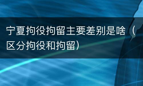 宁夏拘役拘留主要差别是啥（区分拘役和拘留）